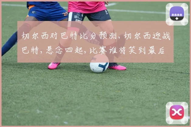 切尔西对巴特比分预测,切尔西迎战巴特,悬念四起,比赛谁将笑到最后